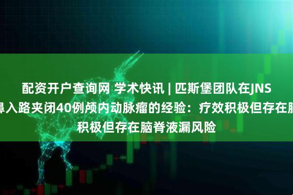 配资开户查询网 学术快讯 | 匹斯堡团队在JNS报道内镜经鼻入路夹闭40例颅内动脉瘤的经验：疗效积极但存在脑脊液漏风险