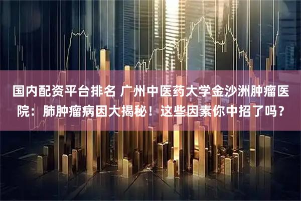 国内配资平台排名 广州中医药大学金沙洲肿瘤医院：肺肿瘤病因大揭秘！这些因素你中招了吗？