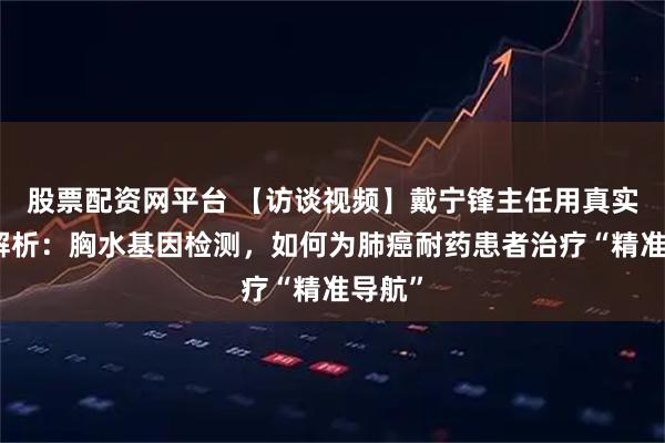 股票配资网平台 【访谈视频】戴宁锋主任用真实案例解析：胸水基因检测，如何为肺癌耐药患者治疗“精准导航”
