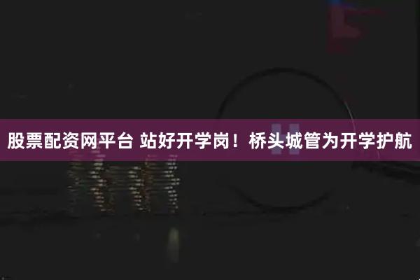 股票配资网平台 站好开学岗！桥头城管为开学护航