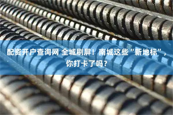 配资开户查询网 全城刷屏！南城这些“新地标”，你打卡了吗？
