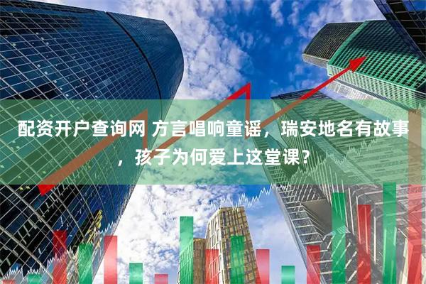 配资开户查询网 方言唱响童谣，瑞安地名有故事，孩子为何爱上这堂课？