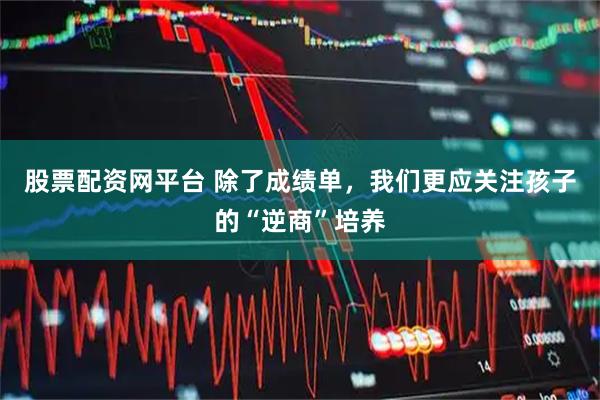 股票配资网平台 除了成绩单，我们更应关注孩子的“逆商”培养
