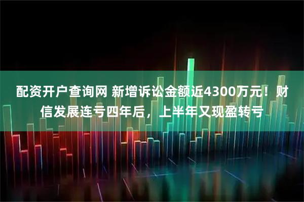 配资开户查询网 新增诉讼金额近4300万元！财信发展连亏四年后，上半年又现盈转亏