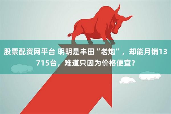 股票配资网平台 明明是丰田“老炮”，却能月销13715台，难道只因为价格便宜？