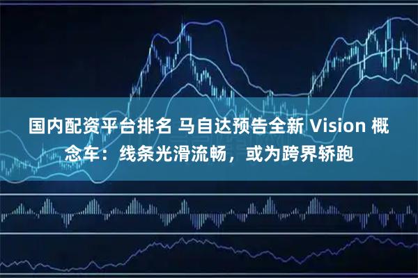 国内配资平台排名 马自达预告全新 Vision 概念车：线条光滑流畅，或为跨界轿跑