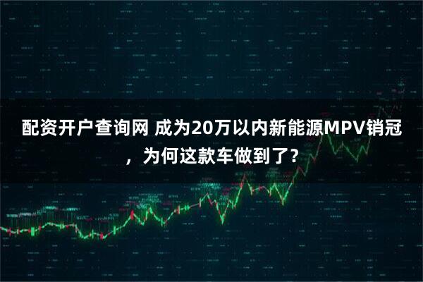 配资开户查询网 成为20万以内新能源MPV销冠，为何这款车做到了？