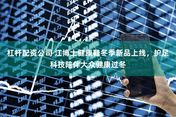 杠杆配资公司 江博士健康鞋冬季新品上线，护足科技陪伴大众健康过冬