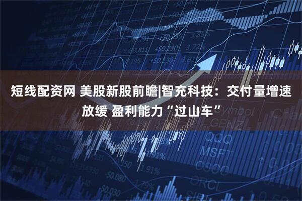 短线配资网 美股新股前瞻|智充科技：交付量增速放缓 盈利能力“过山车”
