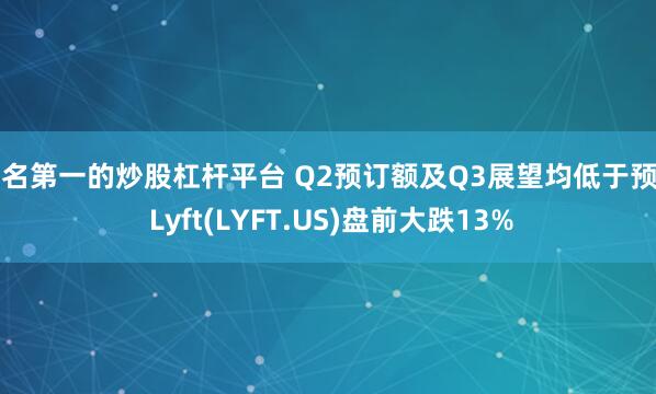 排名第一的炒股杠杆平台 Q2预订额及Q3展望均低于预期 Lyft(LYFT.US)盘前大跌13%