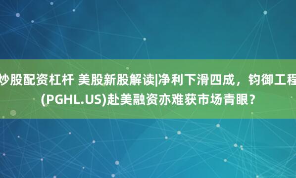 炒股配资杠杆 美股新股解读|净利下滑四成，钧御工程(PGHL.US)赴美融资亦难获市场青眼？