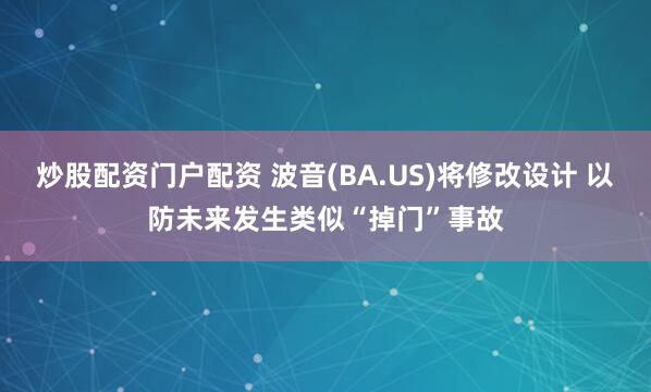 炒股配资门户配资 波音(BA.US)将修改设计 以防未来发生类似“掉门”事故