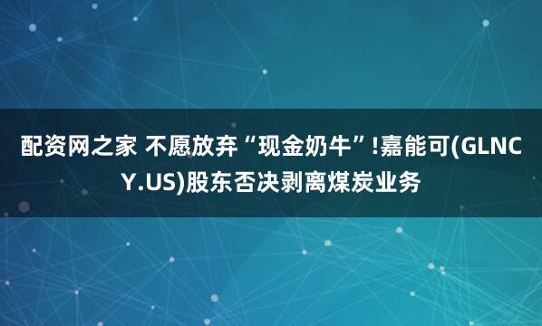 配资网之家 不愿放弃“现金奶牛”!嘉能可(GLNCY.US)股东否决剥离煤炭业务
