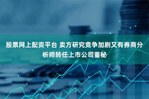 股票网上配资平台 卖方研究竞争加剧又有券商分析师转任上市公司董秘