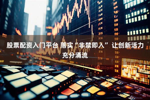 股票配资入门平台 落实“非禁即入” 让创新活力充分涌流