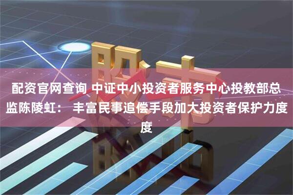 配资官网查询 中证中小投资者服务中心投教部总监陈陵虹： 丰富民事追偿手段加大投资者保护力度