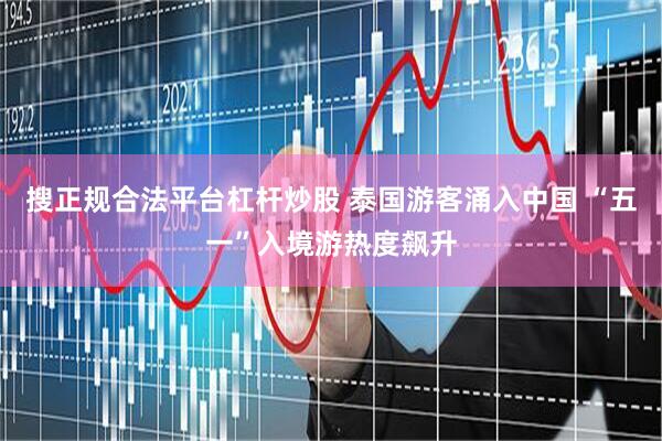 搜正规合法平台杠杆炒股 泰国游客涌入中国 “五一”入境游热度飙升
