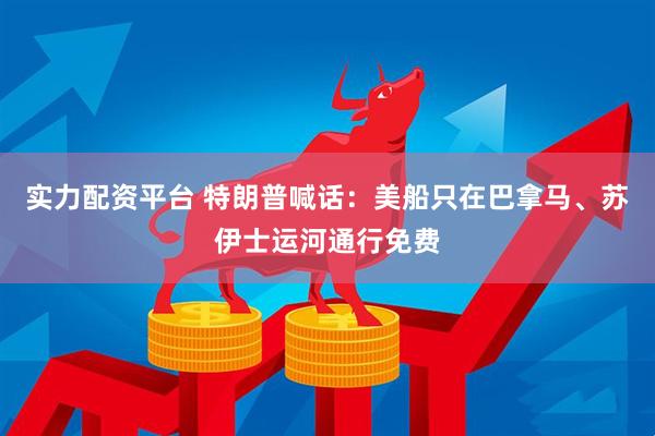 实力配资平台 特朗普喊话：美船只在巴拿马、苏伊士运河通行免费