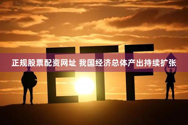 正规股票配资网址 我国经济总体产出持续扩张