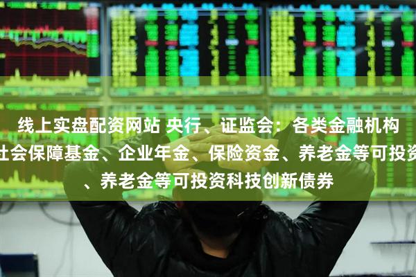 线上实盘配资网站 央行、证监会：各类金融机构、资管机构和社会保障基金、企业年金、保险资金、养老金等可投资科技创新债券
