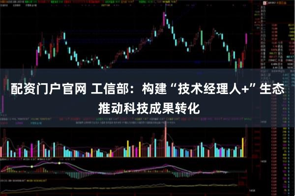 配资门户官网 工信部：构建“技术经理人+”生态 推动科技成果转化