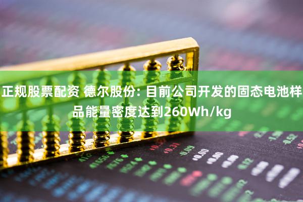 正规股票配资 德尔股份: 目前公司开发的固态电池样品能量密度达到260Wh/kg