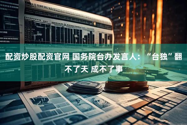 配资炒股配资官网 国务院台办发言人：“台独”翻不了天 成不了事