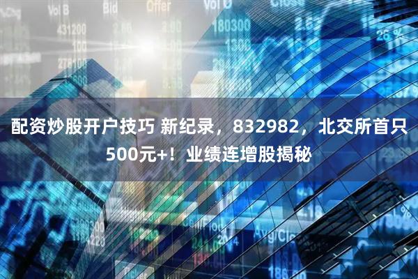 配资炒股开户技巧 新纪录，832982，北交所首只500元+！业绩连增股揭秘
