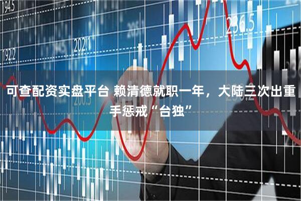 可查配资实盘平台 赖清德就职一年，大陆三次出重手惩戒“台独”