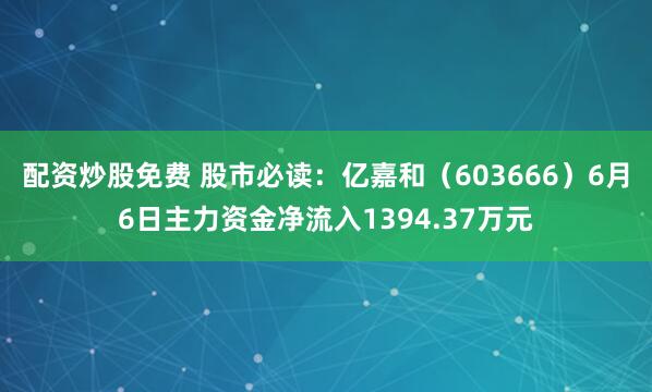 配资炒股免费 股市必读：亿嘉和（603666）6月6日主力资金净流入1394.37万元