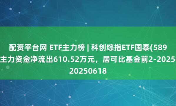 配资平台网 ETF主力榜 | 科创综指ETF国泰(589630)主力资金净流出610.52万元，居可比基金前2-20250618