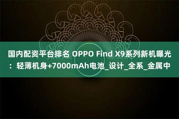 国内配资平台排名 OPPO Find X9系列新机曝光：轻薄机身+7000mAh电池_设计_全系_金属中