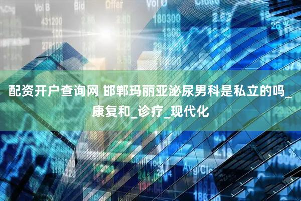 配资开户查询网 邯郸玛丽亚泌尿男科是私立的吗_康复和_诊疗_现代化