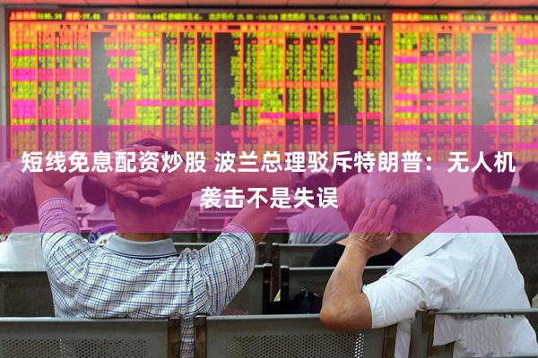 短线免息配资炒股 波兰总理驳斥特朗普：无人机袭击不是失误