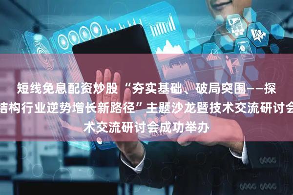 短线免息配资炒股 “夯实基础、破局突围——探索江西钢结构行业逆势增长新路径”主题沙龙暨技术交流研讨会成功举办