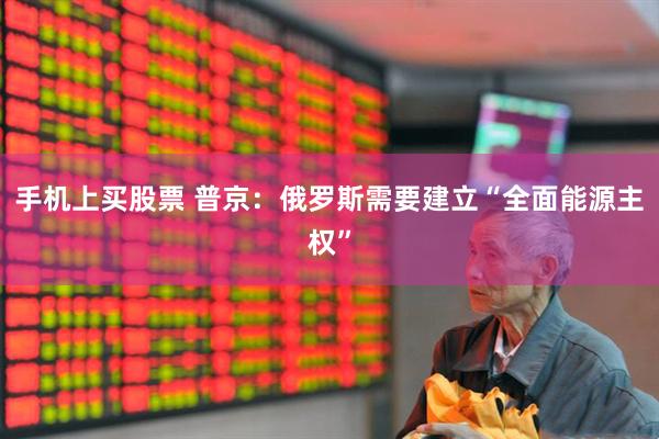 手机上买股票 普京：俄罗斯需要建立“全面能源主权”