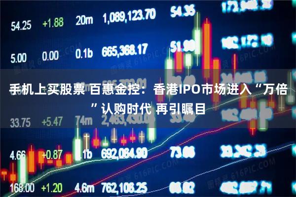 手机上买股票 百惠金控：香港IPO市场进入“万倍”认购时代 再引瞩目