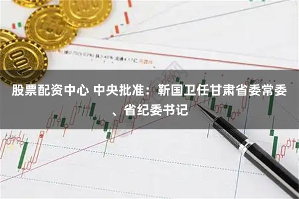 股票配资中心 中央批准：靳国卫任甘肃省委常委、省纪委书记