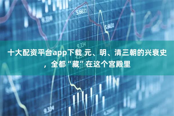 十大配资平台app下载 元、明、清三朝的兴衰史，全都“藏”在这个宫殿里