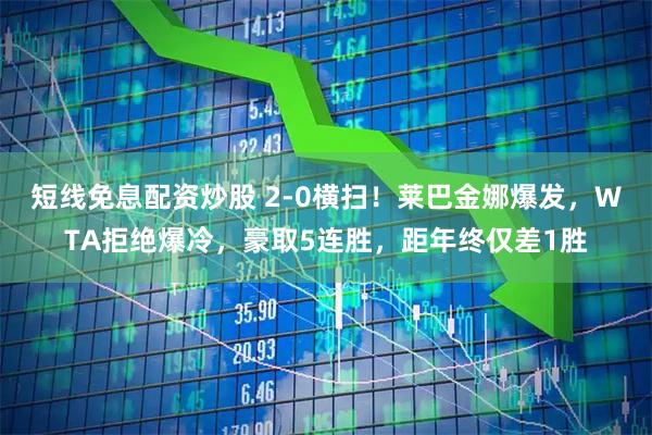 短线免息配资炒股 2-0横扫！莱巴金娜爆发，WTA拒绝爆冷，豪取5连胜，距年终仅差1胜
