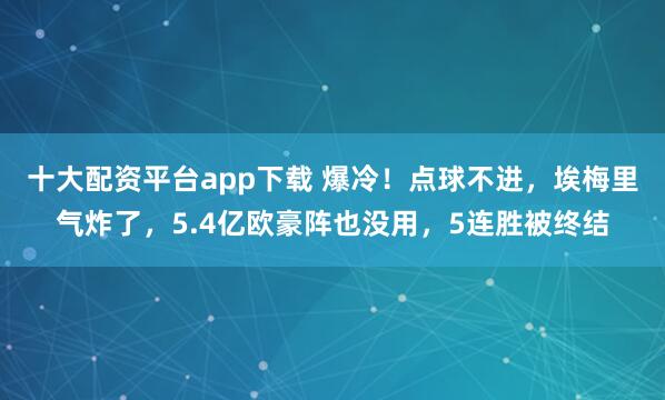 十大配资平台app下载 爆冷！点球不进，埃梅里气炸了，5.4亿欧豪阵也没用，5连胜被终结