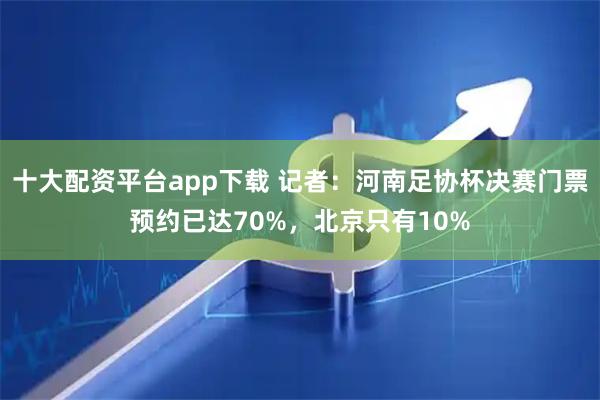 十大配资平台app下载 记者：河南足协杯决赛门票预约已达70%，北京只有10%
