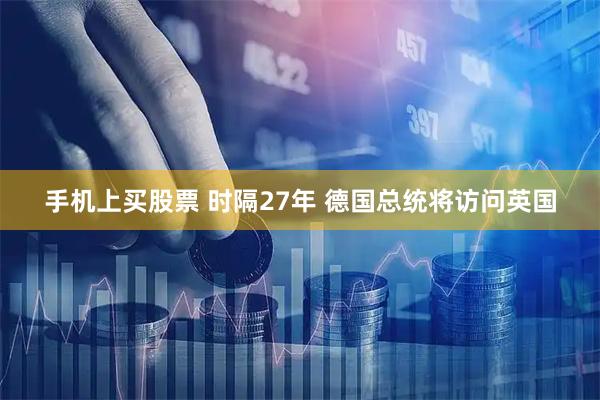 手机上买股票 时隔27年 德国总统将访问英国