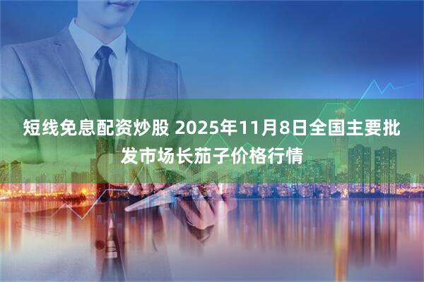短线免息配资炒股 2025年11月8日全国主要批发市场长茄子价格行情
