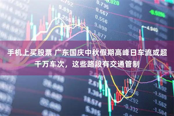 手机上买股票 广东国庆中秋假期高峰日车流或超千万车次，这些路段有交通管制