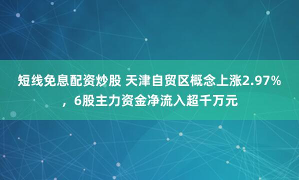 短线免息配资炒股 天津自贸区概念上涨2.97%，6股主力资金净流入超千万元