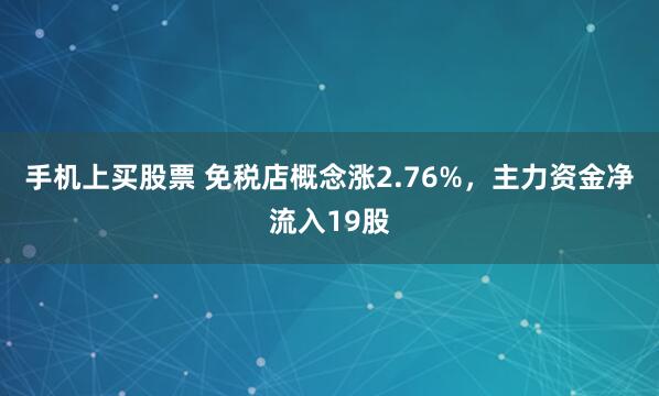手机上买股票 免税店概念涨2.76%，主力资金净流入19股