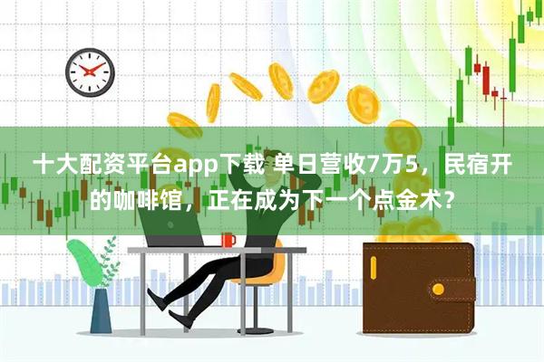 十大配资平台app下载 单日营收7万5，民宿开的咖啡馆，正在成为下一个点金术？
