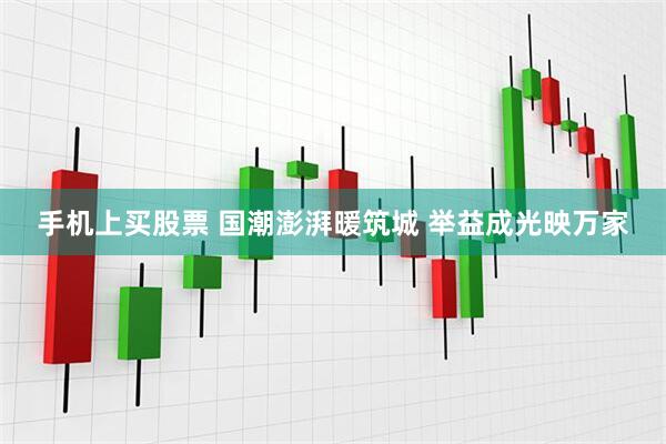 手机上买股票 国潮澎湃暖筑城 举益成光映万家