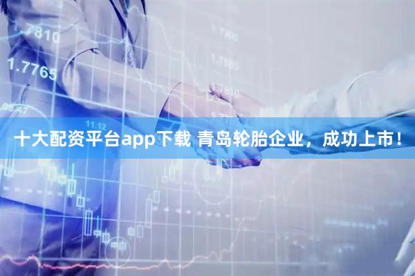 十大配资平台app下载 青岛轮胎企业，成功上市！